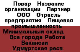 Повар › Название организации ­ Партнер, ООО › Отрасль предприятия ­ Пищевая промышленность › Минимальный оклад ­ 1 - Все города Работа » Вакансии   . Удмуртская респ.,Глазов г.